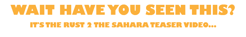 WAIT HAVE YOU SEEN THIS? IT'S THE RUST 2 THE SAHARA TEASER VIDEO...